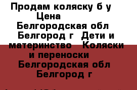 Продам коляску б.у. › Цена ­ 5 200 - Белгородская обл., Белгород г. Дети и материнство » Коляски и переноски   . Белгородская обл.,Белгород г.